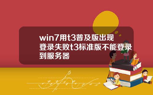 win7用t3普及版出現登錄失敗t3標準版不能登錄到服務器