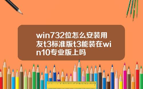 win732位怎麽安裝用友t3標準版t3能裝在win10專業版上嗎