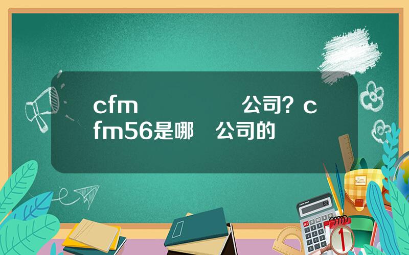 cfm國際發動機公司？cfm56是哪個公司的