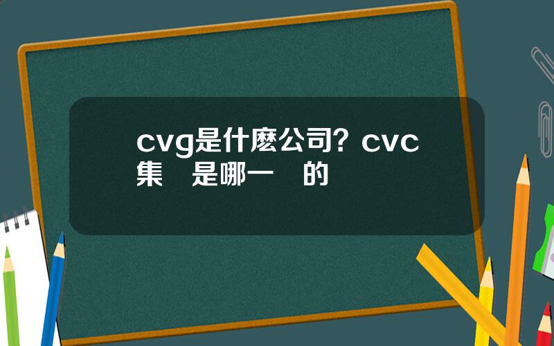 cvg是什麽公司？cvc集團是哪一國的