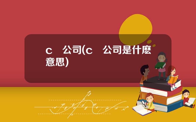c輪公司(c輪公司是什麽意思)