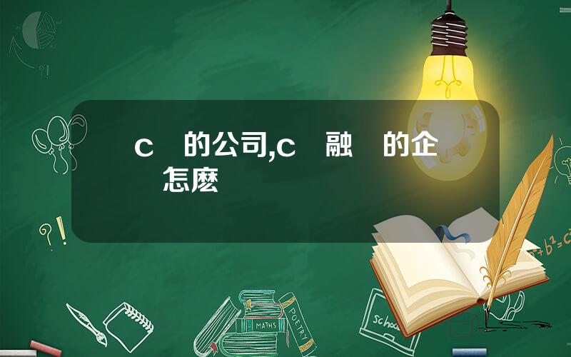 c輪的公司,c輪融資的企業怎麽樣