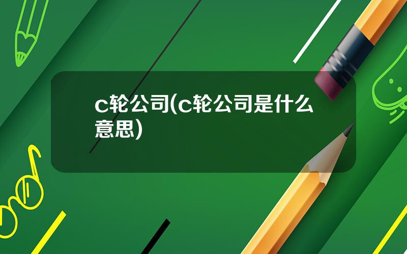 c轮公司(c轮公司是什么意思)