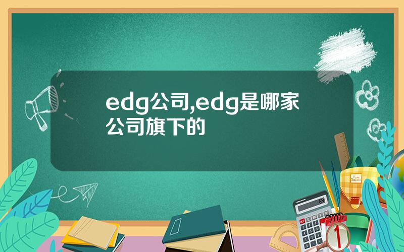 edg公司,edg是哪家公司旗下的