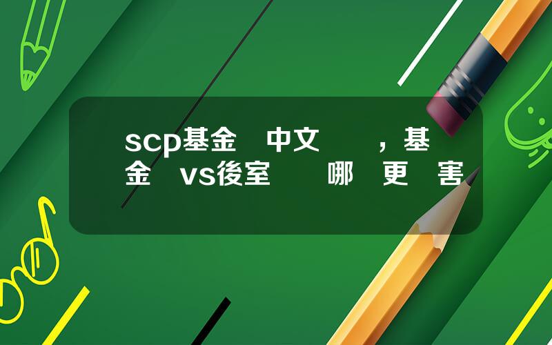 scp基金會中文論罈，基金會vs後室實躰哪個更厲害