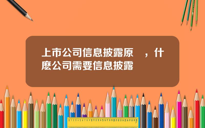 上市公司信息披露原則，什麽公司需要信息披露