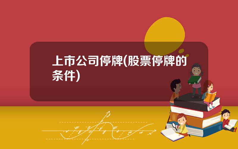 上市公司停牌(股票停牌的条件)