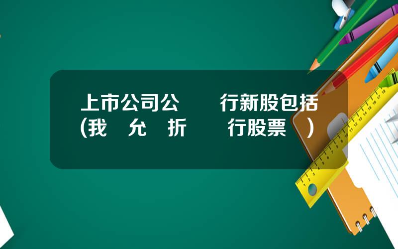 上市公司公開發行新股包括(我國允許折價發行股票嗎)