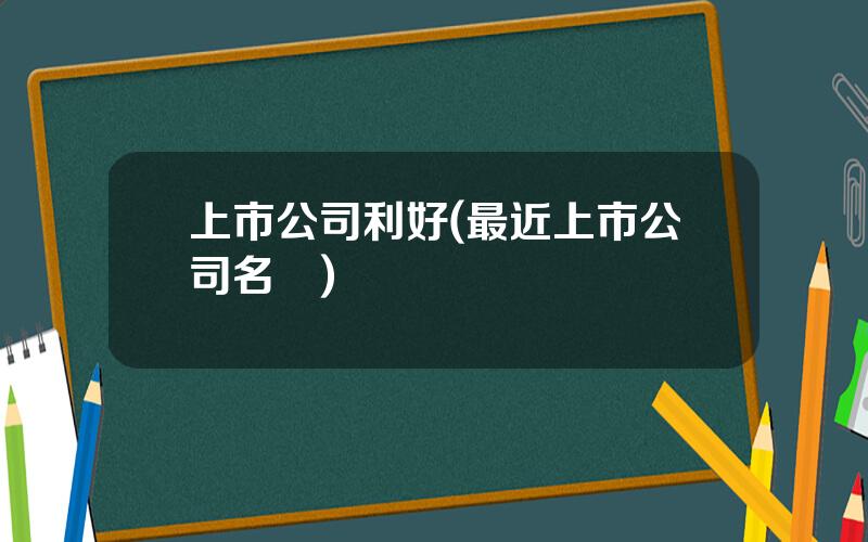 上市公司利好(最近上市公司名單)