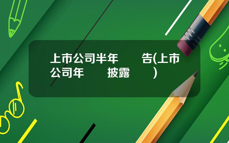 上市公司半年報預告(上市公司年報預披露時間)