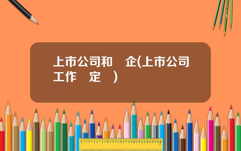 上市公司和國企(上市公司工作穩定嗎)