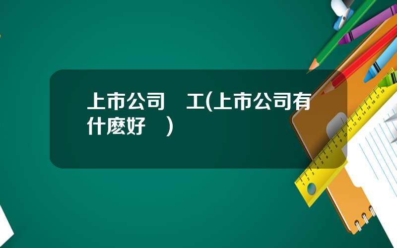 上市公司員工(上市公司有什麽好処)