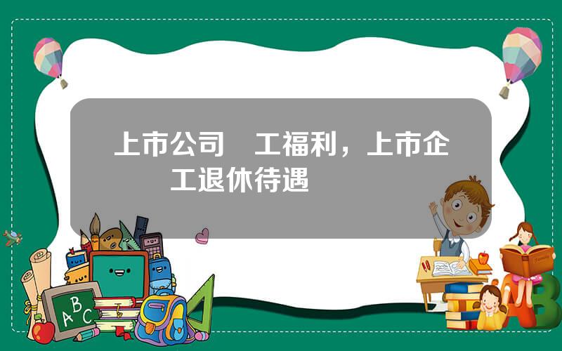 上市公司員工福利，上市企業員工退休待遇