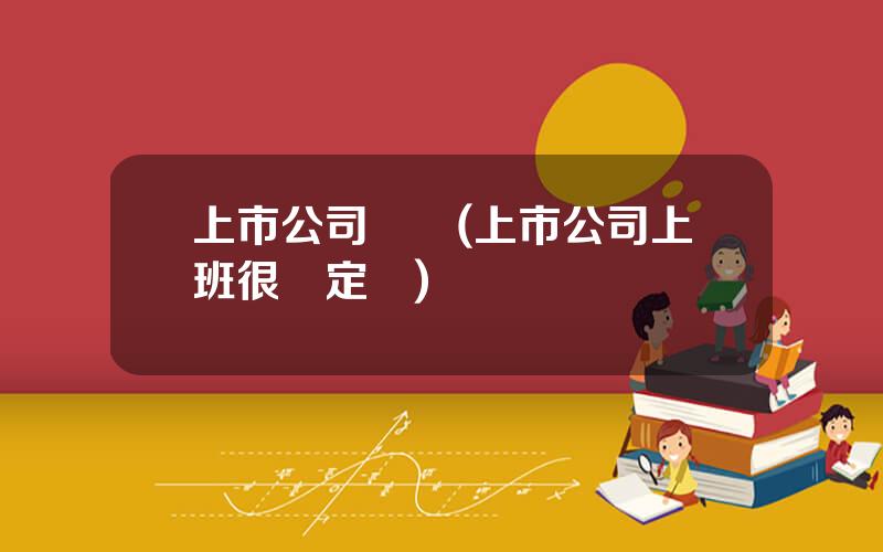 上市公司壞処(上市公司上班很穩定嗎)