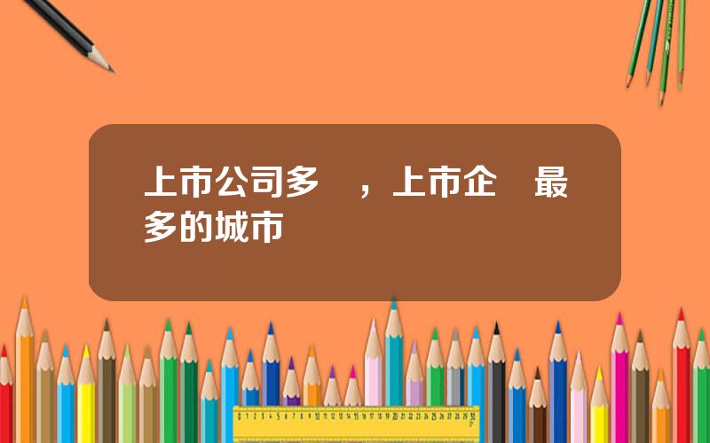 上市公司多嗎，上市企業最多的城市