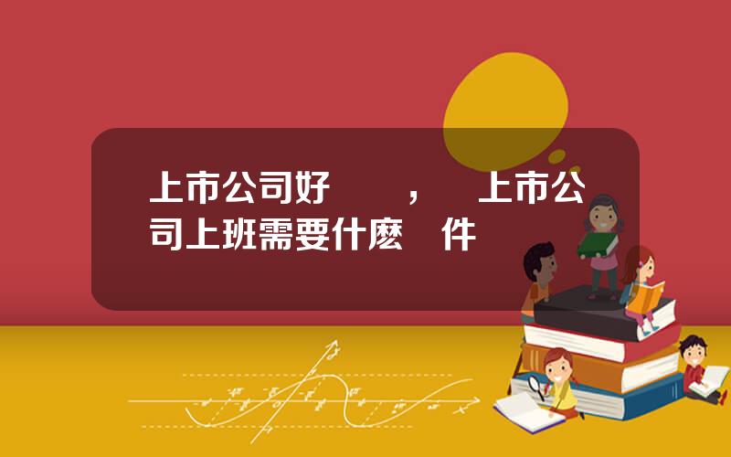 上市公司好進嗎，進上市公司上班需要什麽條件