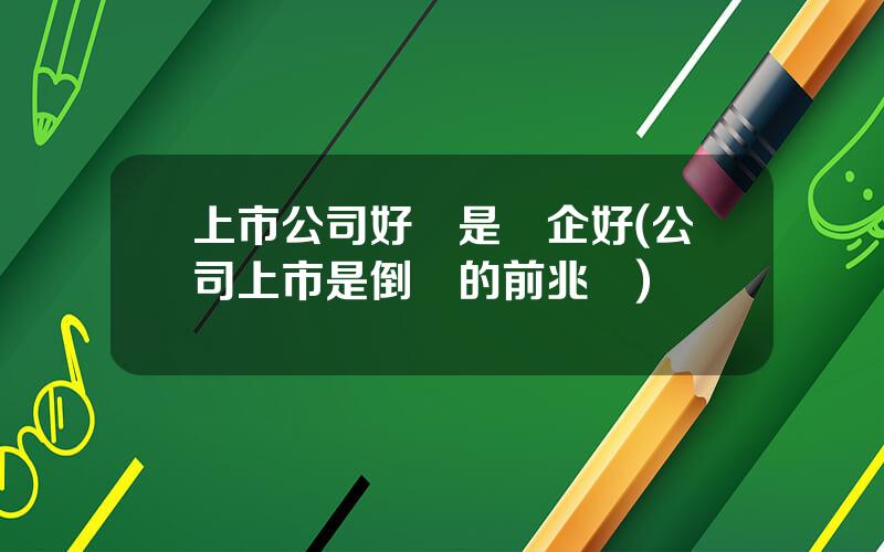 上市公司好還是國企好(公司上市是倒閉的前兆嗎)