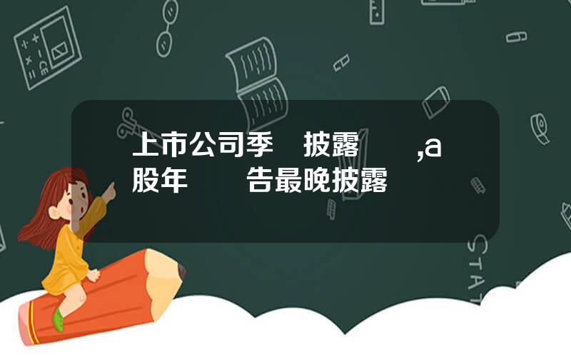 上市公司季報披露時間,a股年報預告最晚披露時間
