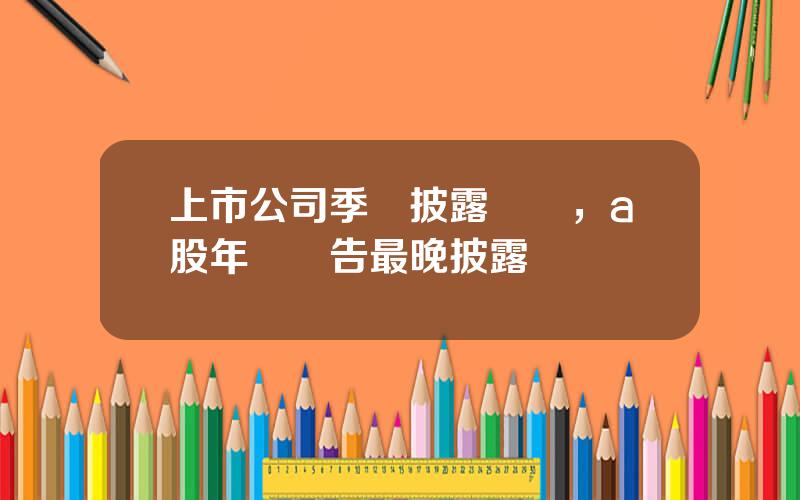 上市公司季報披露時間，a股年報預告最晚披露時間