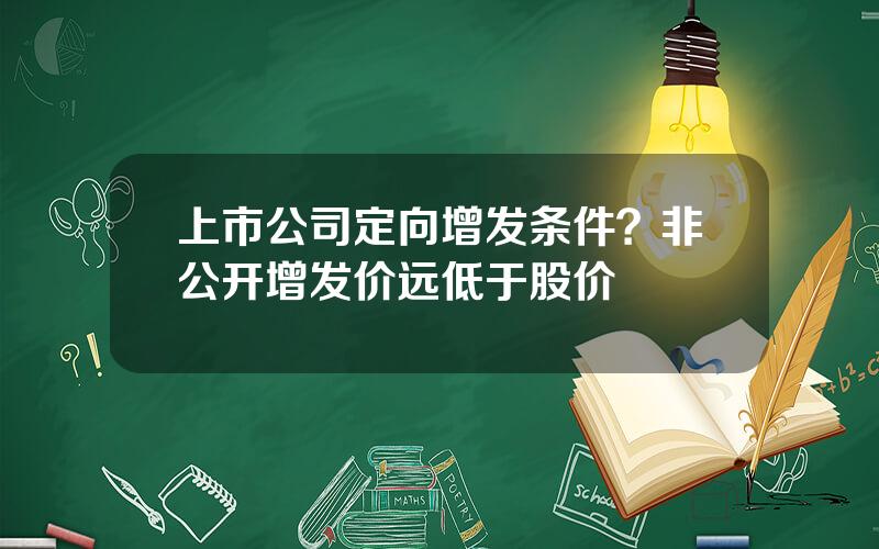 上市公司定向增发条件？非公开增发价远低于股价