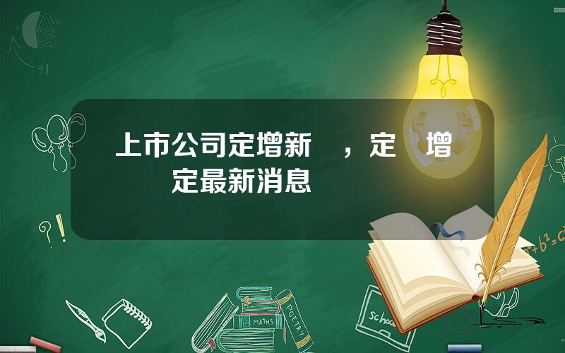 上市公司定增新槼，定曏增發槼定最新消息