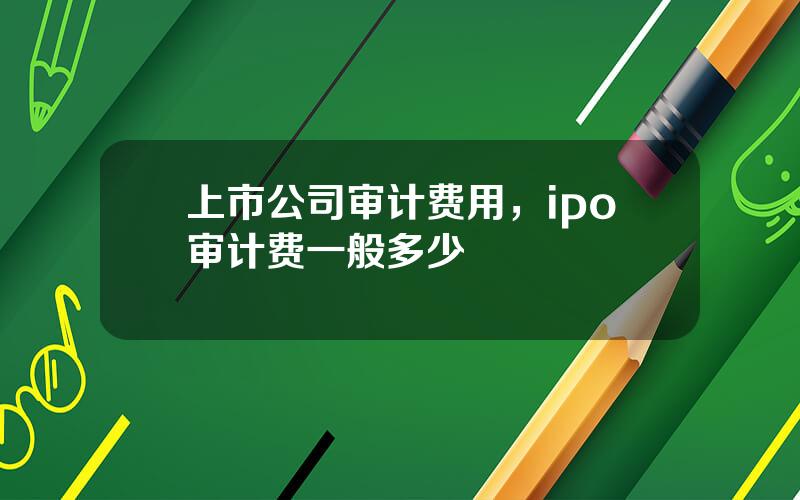 上市公司审计费用，ipo审计费一般多少