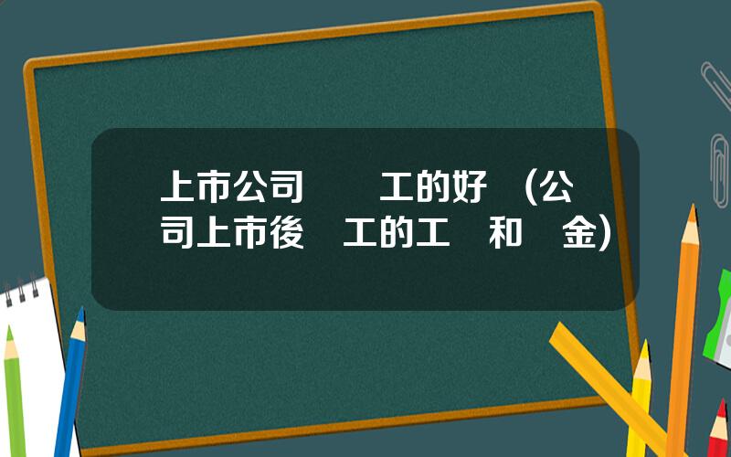 上市公司對員工的好処(公司上市後員工的工資和獎金)