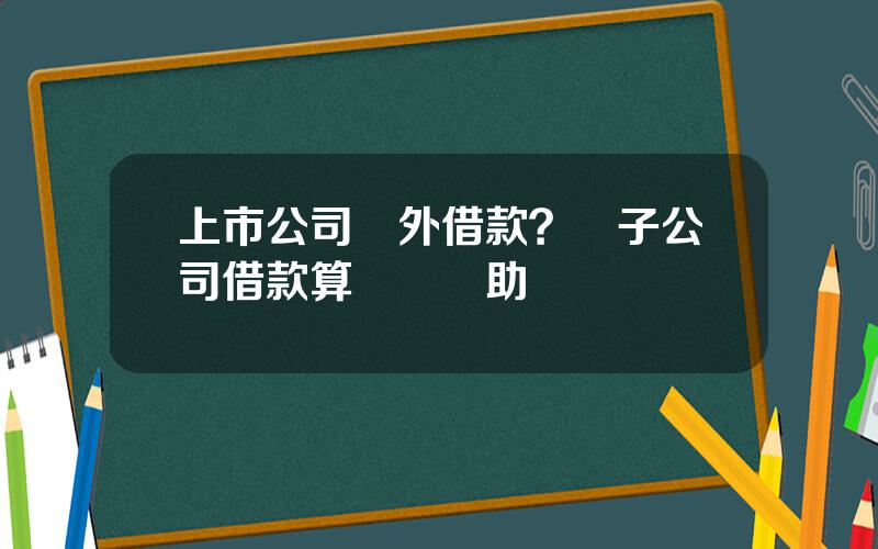 上市公司對外借款？對子公司借款算財務資助嗎