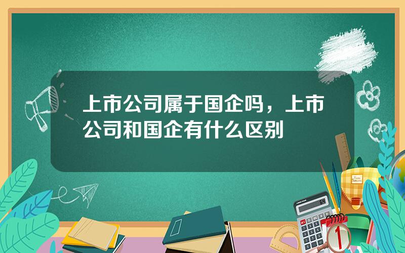上市公司属于国企吗，上市公司和国企有什么区别