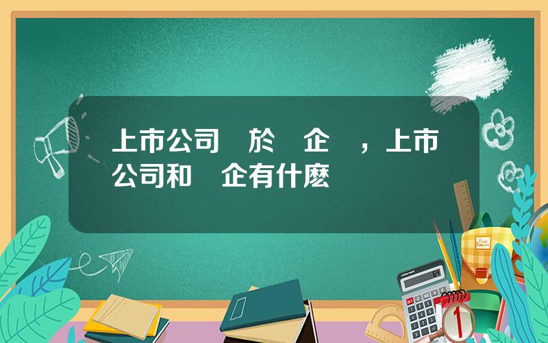 上市公司屬於國企嗎，上市公司和國企有什麽區別