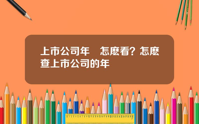 上市公司年報怎麽看？怎麽查上市公司的年報