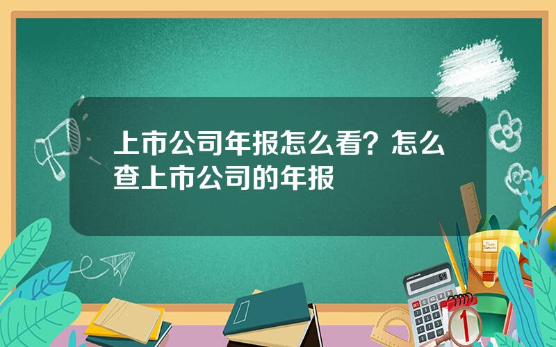 上市公司年报怎么看？怎么查上市公司的年报