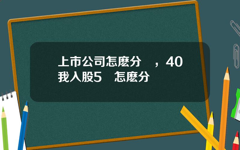 上市公司怎麽分紅，40萬我入股5萬怎麽分紅
