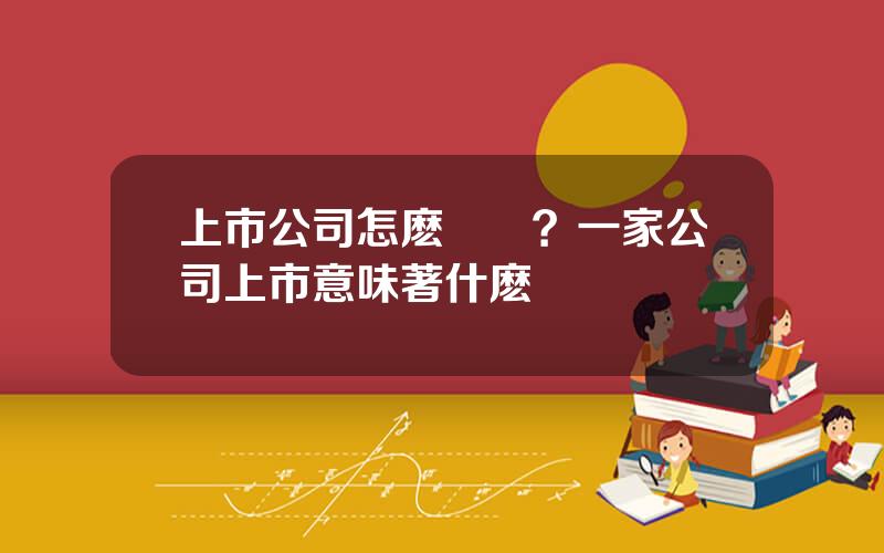 上市公司怎麽賺錢？一家公司上市意味著什麽