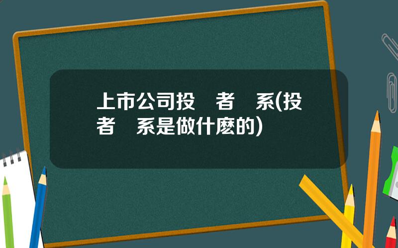 上市公司投資者關系(投資者關系是做什麽的)