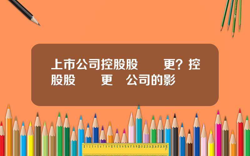 上市公司控股股東變更？控股股東變更對公司的影響