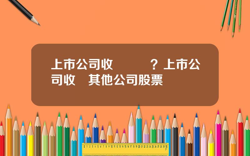 上市公司收購資産？上市公司收購其他公司股票會漲嗎