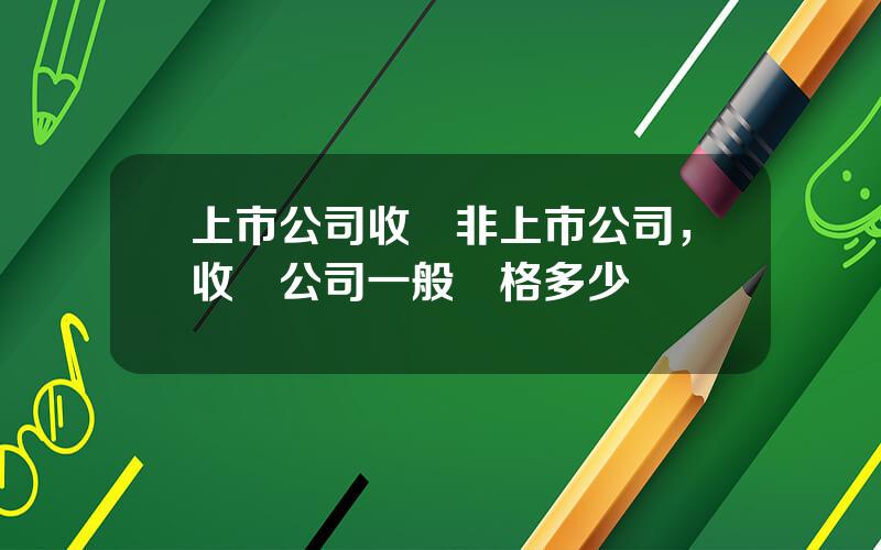 上市公司收購非上市公司，收購公司一般價格多少錢
