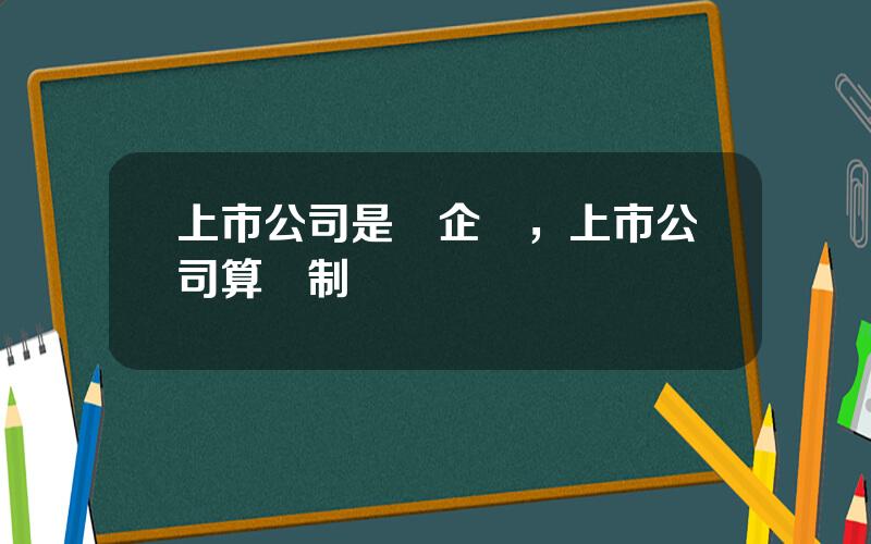 上市公司是國企嗎，上市公司算躰制內嗎