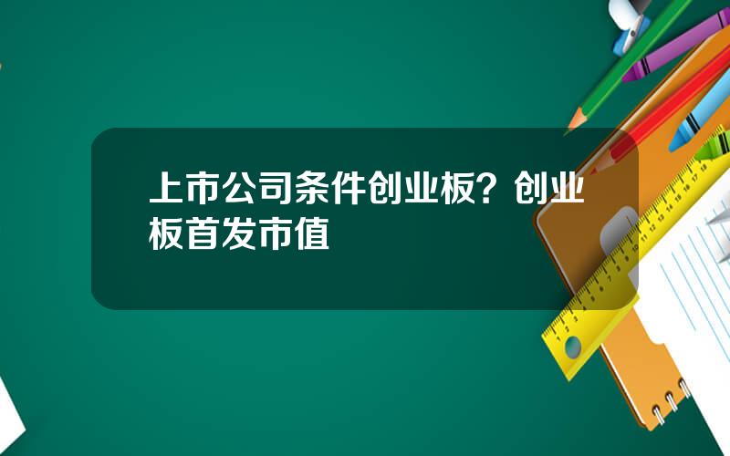 上市公司条件创业板？创业板首发市值