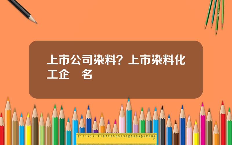 上市公司染料？上市染料化工企業名單