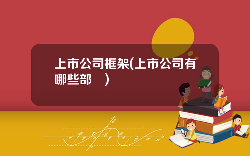 上市公司框架(上市公司有哪些部門)