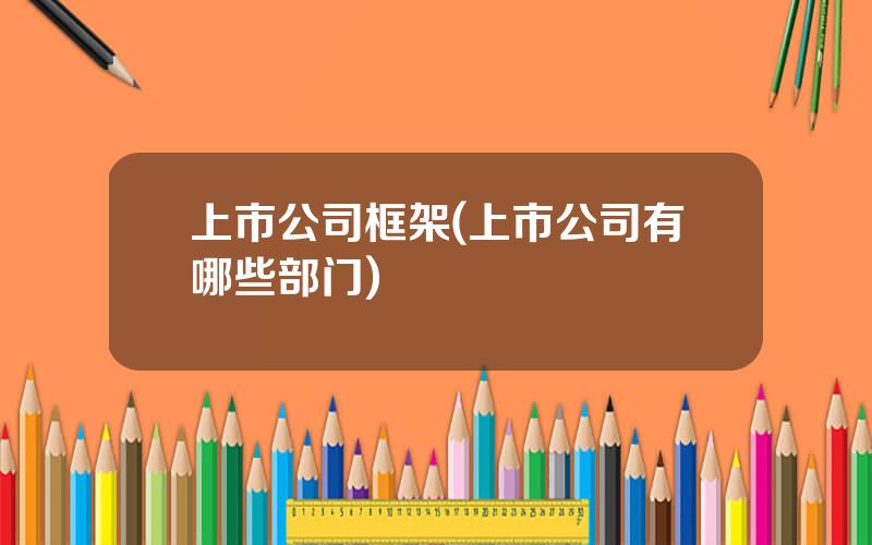上市公司框架(上市公司有哪些部门)