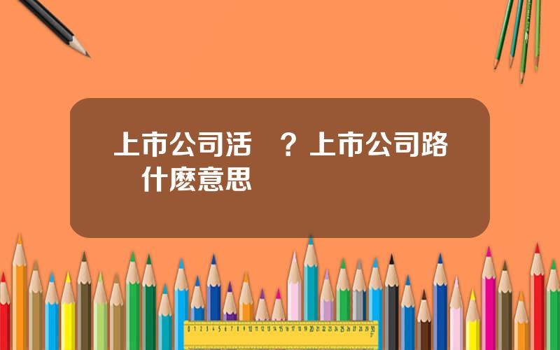 上市公司活動？上市公司路縯什麽意思