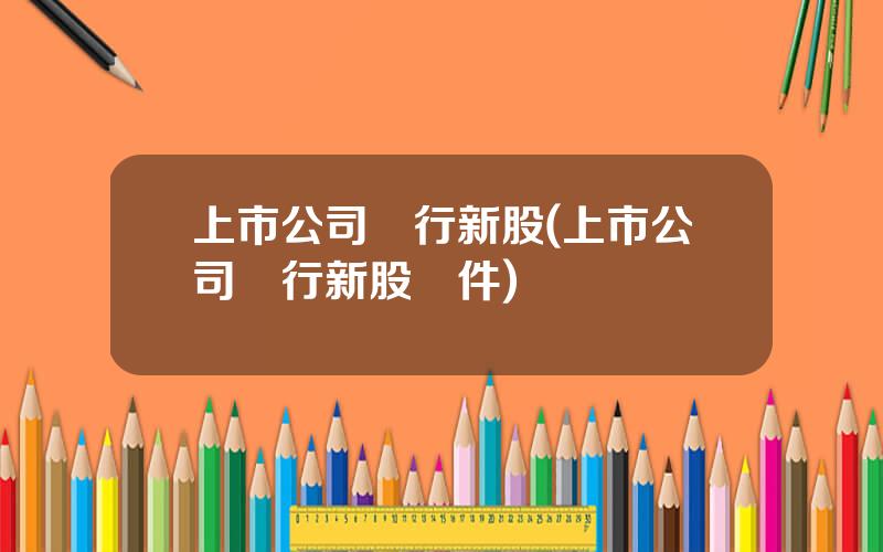 上市公司發行新股(上市公司發行新股條件)