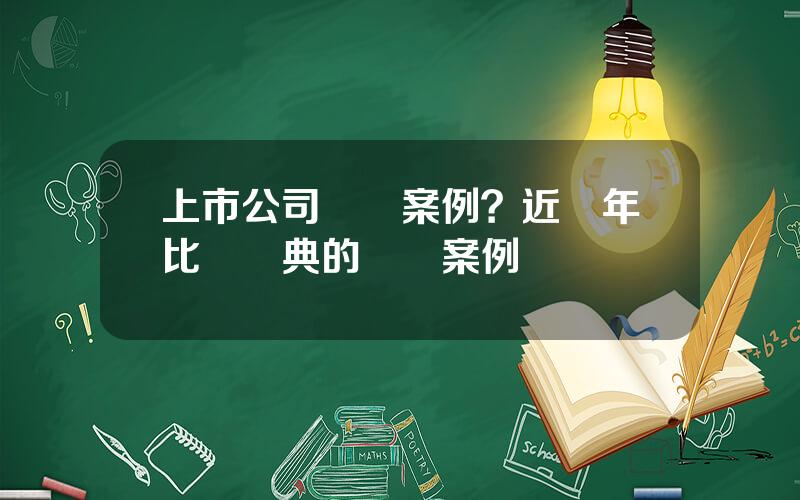 上市公司竝購案例？近兩年比較經典的竝購案例