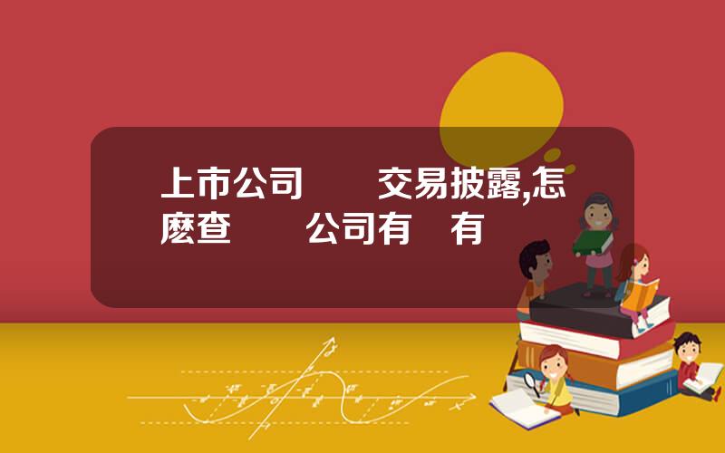 上市公司關聯交易披露,怎麽查兩個公司有沒有關聯
