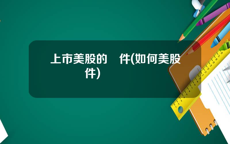 上市美股的條件(如何美股開戶條件)