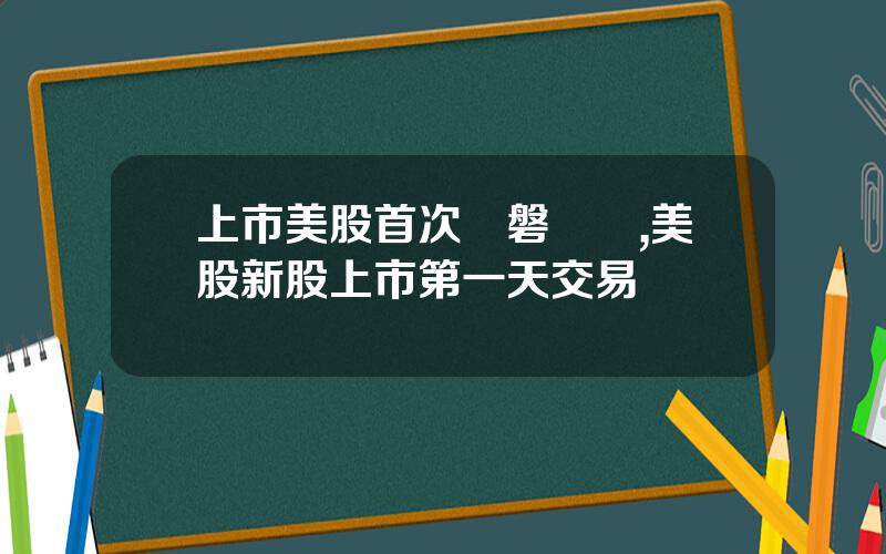 上市美股首次開磐時間,美股新股上市第一天交易時間