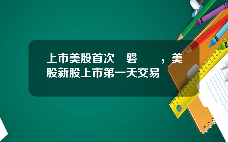 上市美股首次開磐時間，美股新股上市第一天交易時間